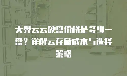 天翼云云硬盘价格是多少一盘？详解云存储成本与选择策略
