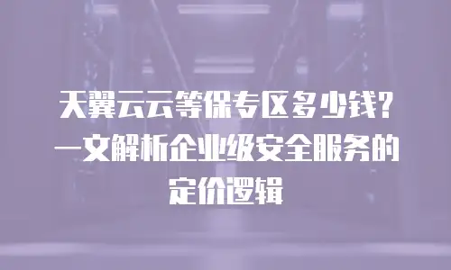 天翼云云等保专区多少钱？一文解析企业级安全服务的定价逻辑