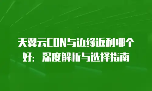 天翼云CDN与边缘返利哪个好：深度解析与选择指南
