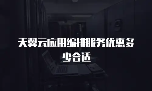 天翼云应用编排服务优惠多少合适