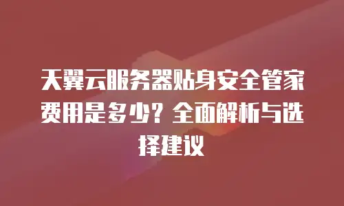 天翼云服务器贴身安全管家费用是多少？全面解析与选择建议
