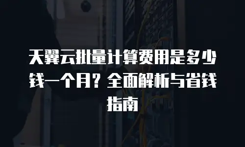 天翼云批量计算费用是多少钱一个月？全面解析与省钱指南