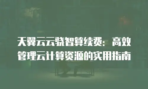 天翼云云骁智算续费：高效管理云计算资源的实用指南
