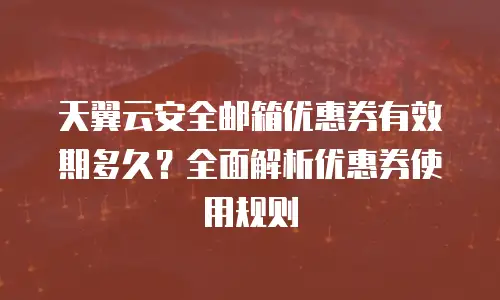 天翼云安全邮箱优惠券有效期多久？全面解析优惠券使用规则