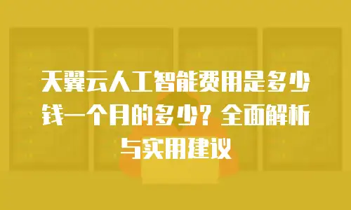天翼云人工智能费用是多少钱一个月的多少？全面解析与实用建议