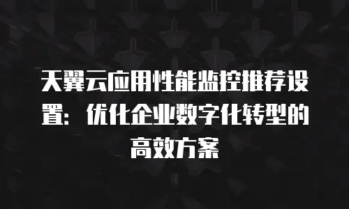天翼云应用性能监控推荐设置：优化企业数字化转型的高效方案