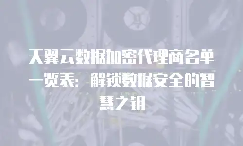 天翼云数据加密代理商名单一览表：解锁数据安全的智慧之钥