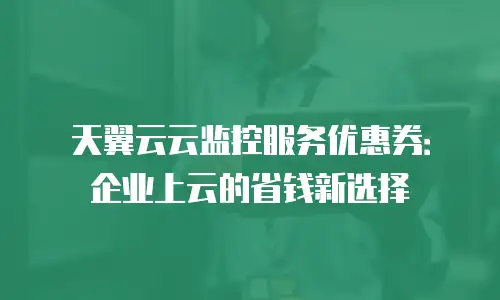 天翼云云监控服务优惠券：企业上云的省钱新选择