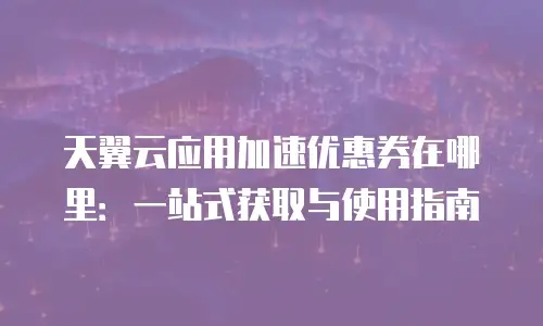 天翼云应用加速优惠券在哪里：一站式获取与使用指南