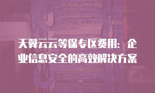 天翼云云等保专区费用：企业信息安全的高效解决方案