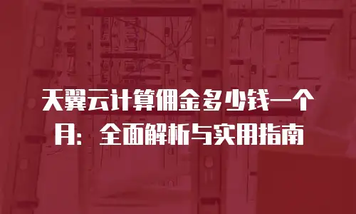 天翼云计算佣金多少钱一个月：全面解析与实用指南