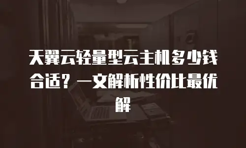 天翼云轻量型云主机多少钱合适？一文解析性价比最优解