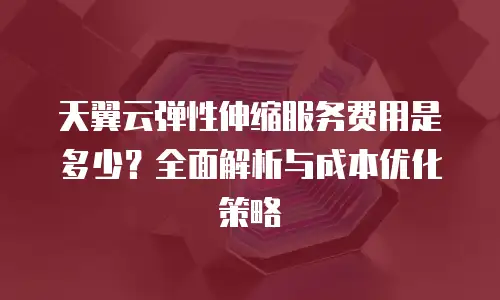 天翼云弹性伸缩服务费用是多少？全面解析与成本优化策略