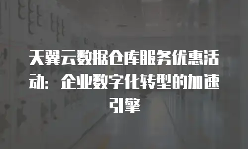 天翼云数据仓库服务优惠活动：企业数字化转型的加速引擎