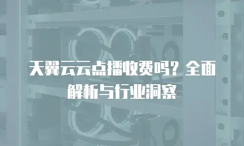 天翼云云点播收费吗？全面解析与行业洞察