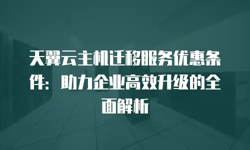 天翼云主机迁移服务优惠条件：助力企业高效升级的全面解析