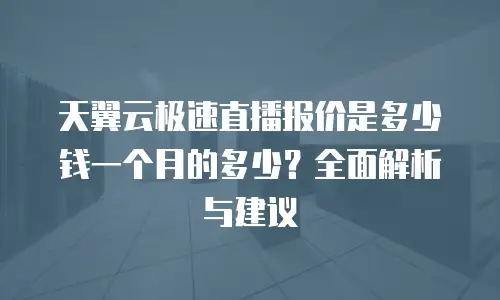 天翼云极速直播报价是多少钱一个月的多少？全面解析与建议