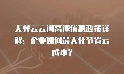 天翼云云间高速优惠政策详解：企业如何最大化节省云成本？