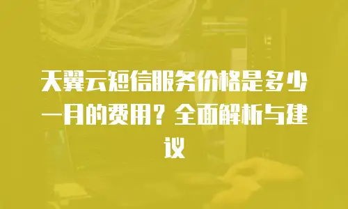 天翼云短信服务价格是多少一月的费用？全面解析与建议