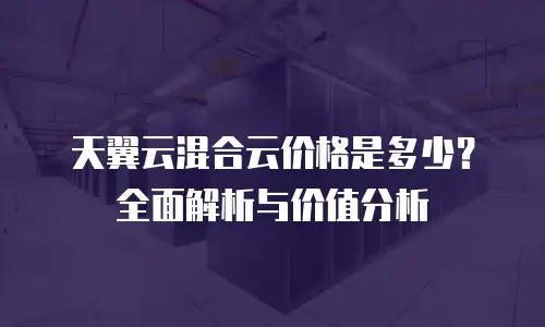 天翼云混合云价格是多少？全面解析与价值分析