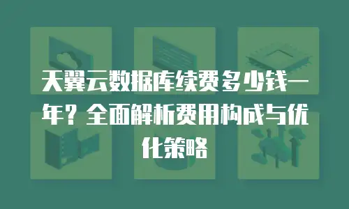 天翼云数据库续费多少钱一年？全面解析费用构成与优化策略