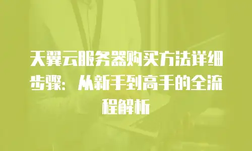 天翼云服务器购买方法详细步骤：从新手到高手的全流程解析