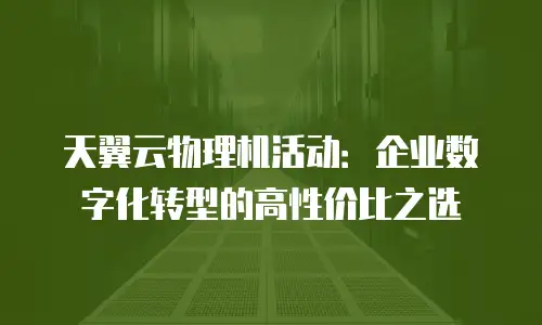 天翼云物理机活动：企业数字化转型的高性价比之选
