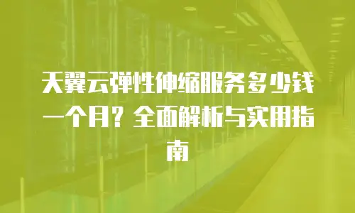 天翼云弹性伸缩服务多少钱一个月？全面解析与实用指南