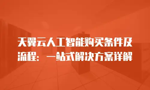 天翼云人工智能购买条件及流程：一站式解决方案详解