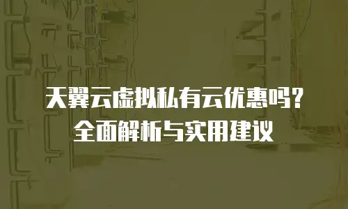 天翼云虚拟私有云优惠吗？全面解析与实用建议