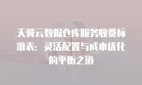 天翼云数据仓库服务收费标准表：灵活配置与成本优化的平衡之道