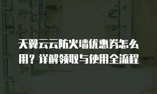 天翼云云防火墙优惠券怎么用？详解领取与使用全流程