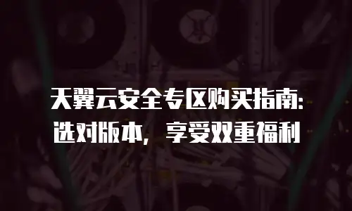 天翼云安全专区购买指南：选对版本，享受双重福利