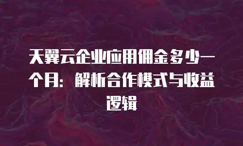 天翼云企业应用佣金多少一个月：解析合作模式与收益逻辑