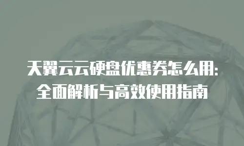 天翼云云硬盘优惠券怎么用：全面解析与高效使用指南