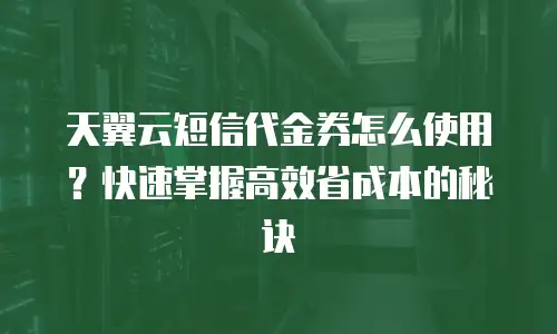 天翼云短信代金券怎么使用？快速掌握高效省成本的秘诀