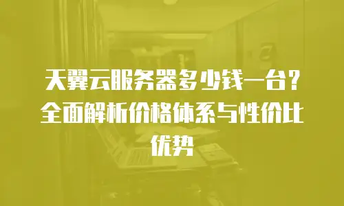 天翼云服务器多少钱一台？全面解析价格体系与性价比优势