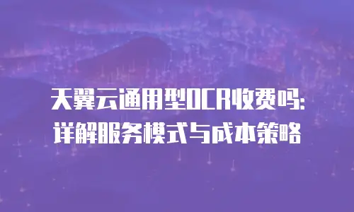 天翼云通用型OCR收费吗：详解服务模式与成本策略
