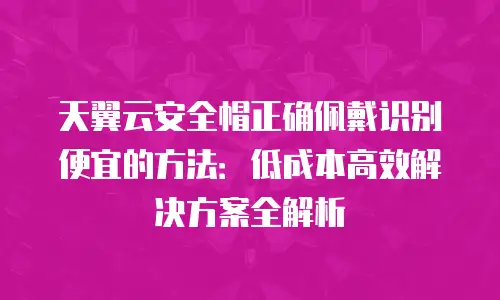 天翼云安全帽正确佩戴识别便宜的方法：低成本高效解决方案全解析