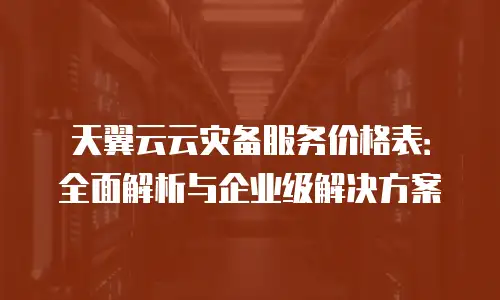 天翼云云灾备服务价格表：全面解析与企业级解决方案