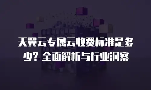 天翼云专属云收费标准是多少？全面解析与行业洞察
