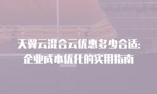 天翼云混合云优惠多少合适：企业成本优化的实用指南