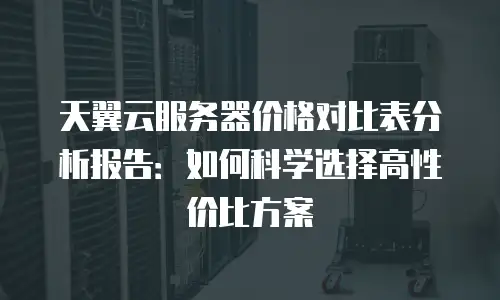 天翼云服务器价格对比表分析报告：如何科学选择高性价比方案