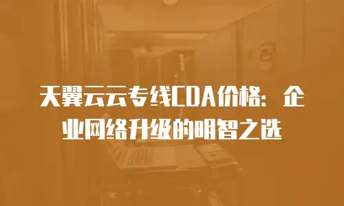 天翼云云专线CDA价格：企业网络升级的明智之选