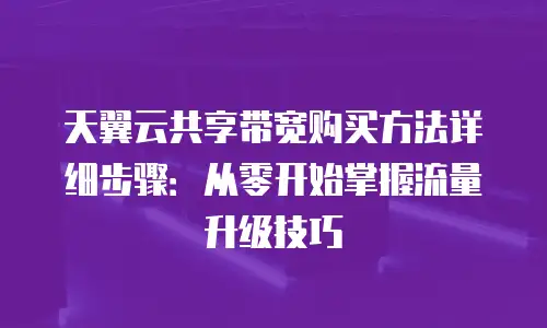 天翼云共享带宽购买方法详细步骤：从零开始掌握流量升级技巧