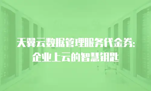 天翼云数据管理服务代金券：企业上云的智慧钥匙