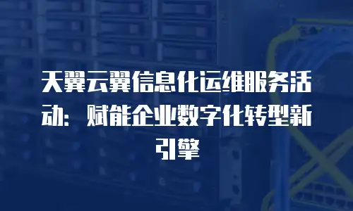 天翼云翼信息化运维服务活动：赋能企业数字化转型新引擎
