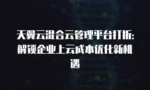 天翼云混合云管理平台打折：解锁企业上云成本优化新机遇