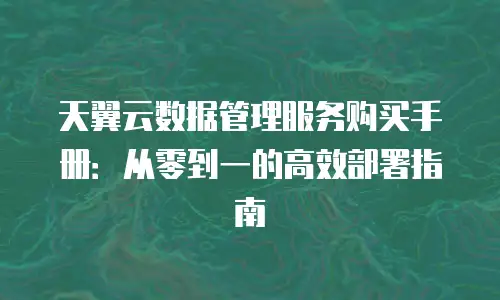 天翼云数据管理服务购买手册：从零到一的高效部署指南