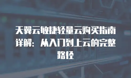 天翼云敏捷轻量云购买指南详解：从入门到上云的完整路径